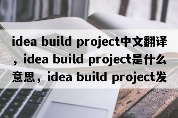 idea build project中文翻譯，idea build project是什么意思，idea build project發(fā)音、用法及例句