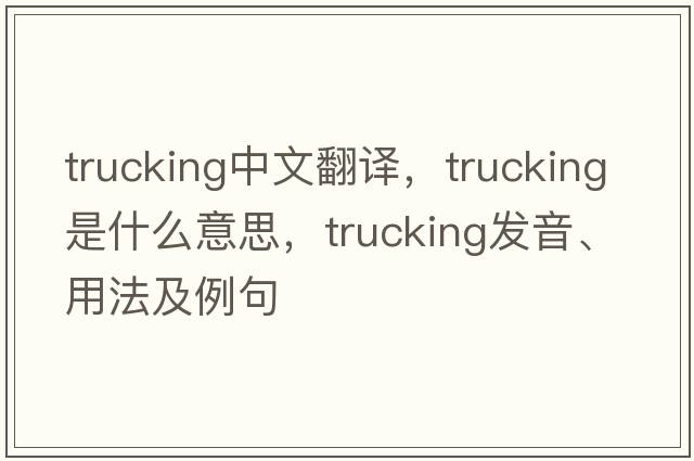 trucking中文翻譯，trucking是什么意思，trucking發(fā)音、用法及例句