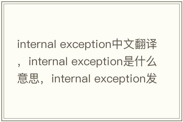 internal exception中文翻譯，internal exception是什么意思，internal exception發(fā)音、用法及例句
