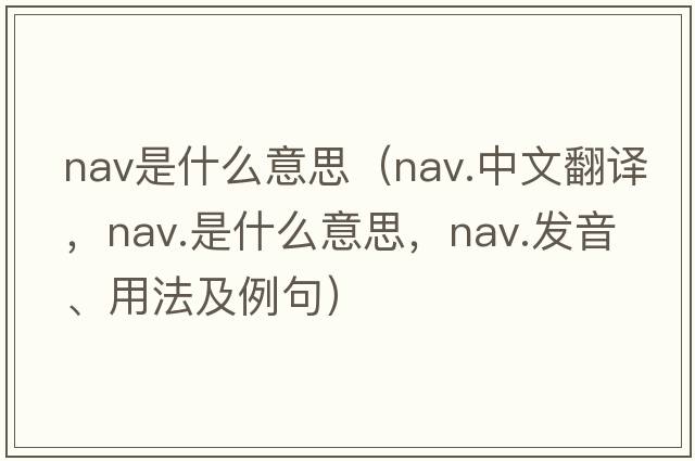 nav是什么意思（nav.中文翻譯，nav.是什么意思，nav.發(fā)音、用法及例句）