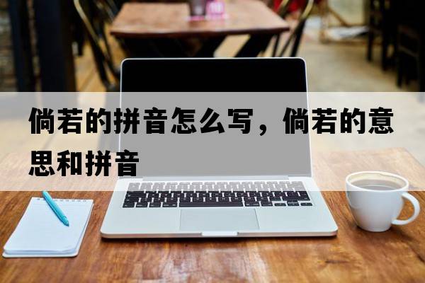 倘若的拼音怎么寫，倘若的意思和拼音