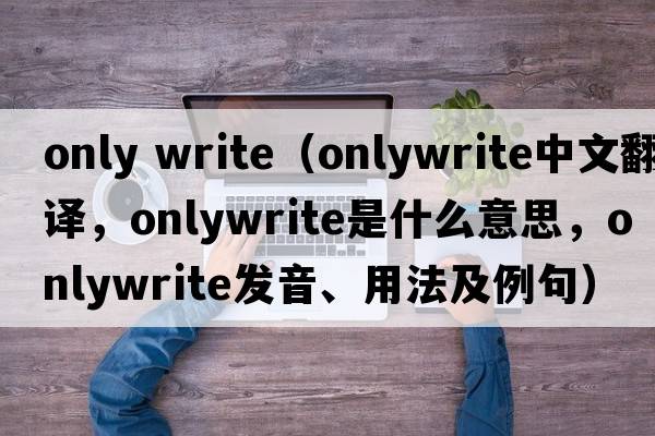 only write（onlywrite中文翻譯，onlywrite是什么意思，onlywrite發(fā)音、用法及例句）