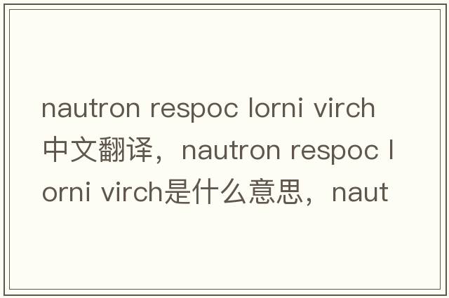 nautron respoc lorni virch中文翻譯，nautron respoc lorni virch是什么意思，nautron respoc lorni virch發(fā)音、用法及例句