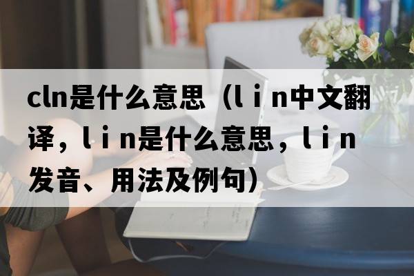 cln是什么意思（l i n中文翻譯，l i n是什么意思，l i n發(fā)音、用法及例句）