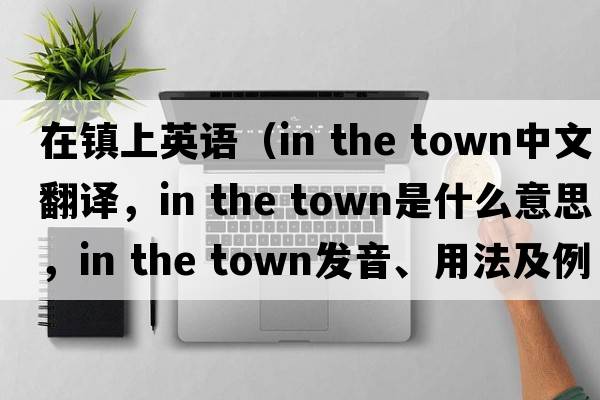 在鎮(zhèn)上英語（in the town中文翻譯，in the town是什么意思，in the town發(fā)音、用法及例句）