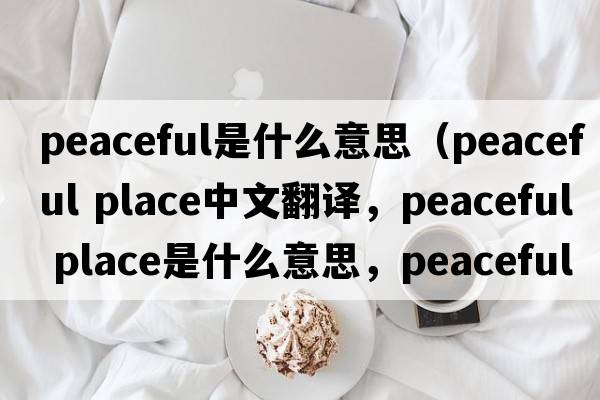 peaceful是什么意思（peaceful place中文翻譯，peaceful place是什么意思，peaceful place發(fā)音、用法及例句）