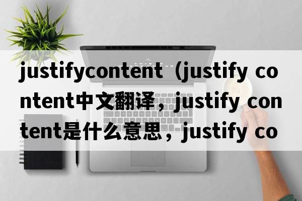 justifycontent（justify content中文翻譯，justify content是什么意思，justify content發(fā)音、用法及例句）