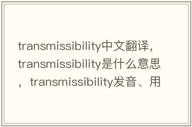 transmissibility中文翻譯，transmissibility是什么意思，transmissibility發(fā)音、用法及例句