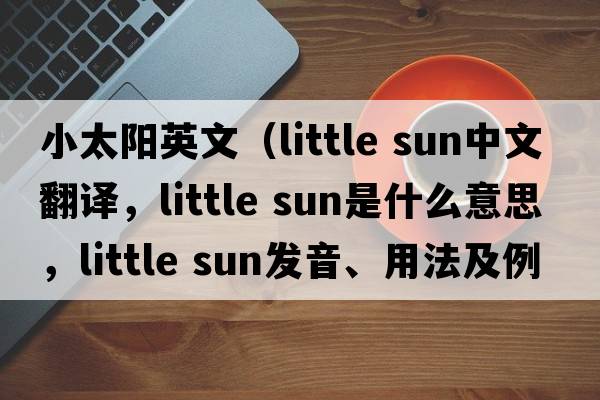 小太陽(yáng)英文（little sun中文翻譯，little sun是什么意思，little sun發(fā)音、用法及例句）