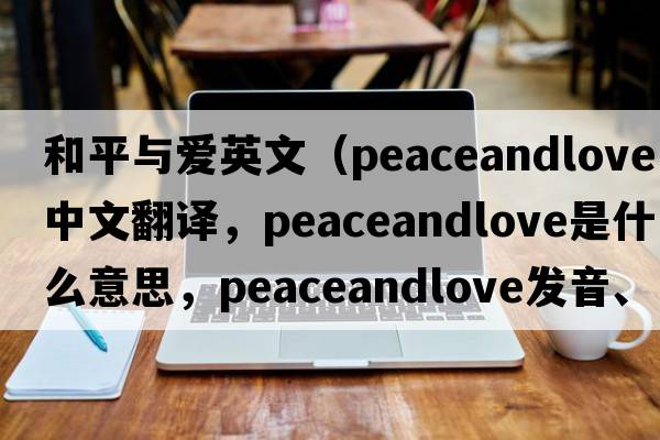 和平與愛英文（peaceandlove中文翻譯，peaceandlove是什么意思，peaceandlove發(fā)音、用法及例句）