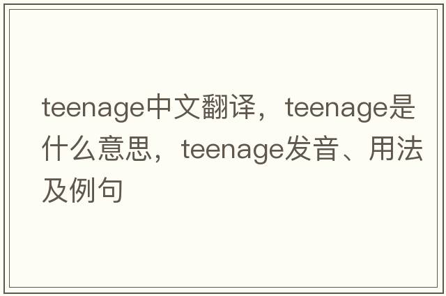 teenage中文翻譯，teenage是什么意思，teenage發(fā)音、用法及例句