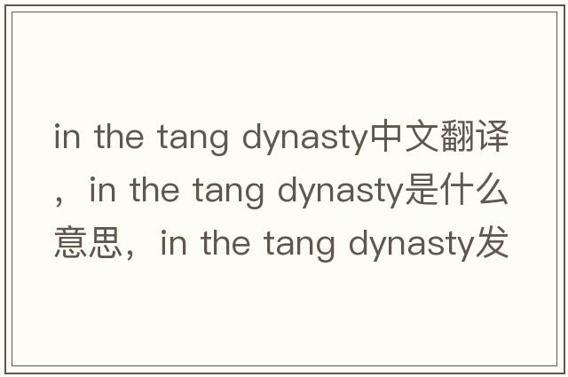 in the tang dynasty中文翻譯，in the tang dynasty是什么意思，in the tang dynasty發(fā)音、用法及例句