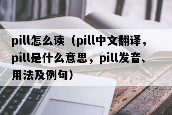 pill怎么讀（pill中文翻譯，pill是什么意思，pill發(fā)音、用法及例句）