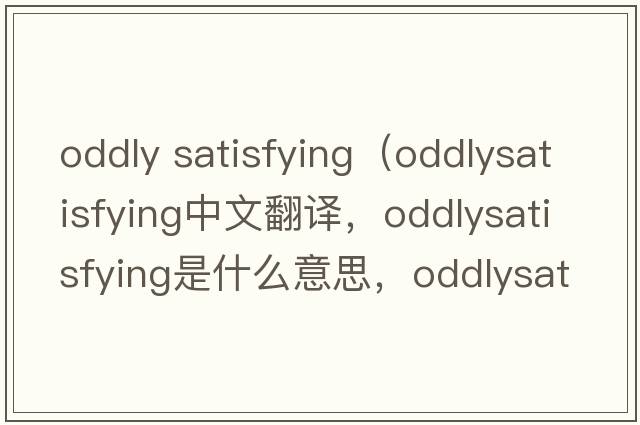 oddly satisfying（oddlysatisfying中文翻譯，oddlysatisfying是什么意思，oddlysatisfying發(fā)音、用法及例句）