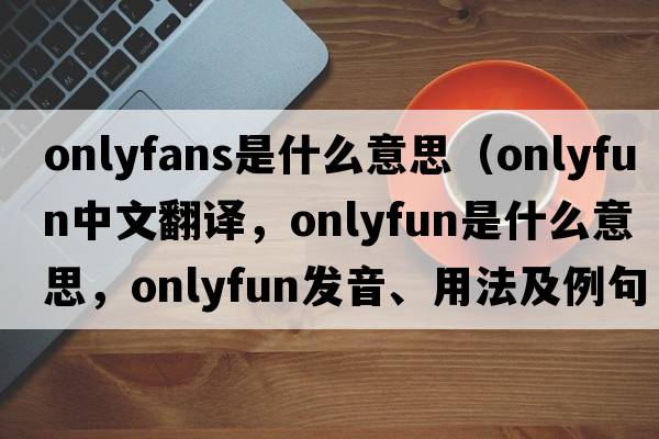 onlyfans是什么意思（onlyfun中文翻譯，onlyfun是什么意思，onlyfun發(fā)音、用法及例句）