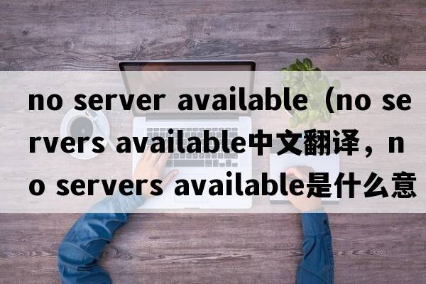no server available（no servers available中文翻譯，no servers available是什么意思，no servers available發(fā)音、用法及例句）