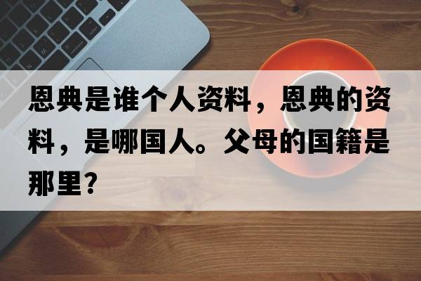 恩典是誰個(gè)人資料，恩典的資料，是哪國人。父母的國籍是那里？