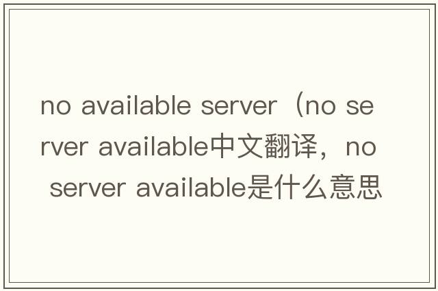 no available server（no server available中文翻譯，no server available是什么意思，no server available發(fā)音、用法及例句）