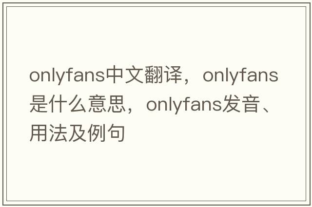 onlyfans中文翻譯，onlyfans是什么意思，onlyfans發(fā)音、用法及例句