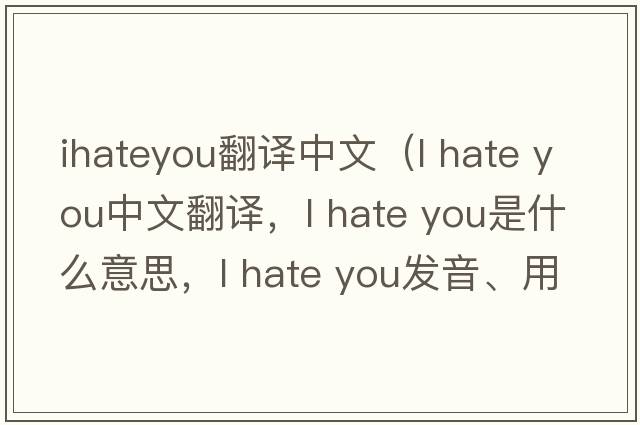 ihateyou翻譯中文（l hate you中文翻譯，l hate you是什么意思，l hate you發(fā)音、用法及例句）