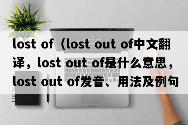 lost of（lost out of中文翻譯，lost out of是什么意思，lost out of發(fā)音、用法及例句）