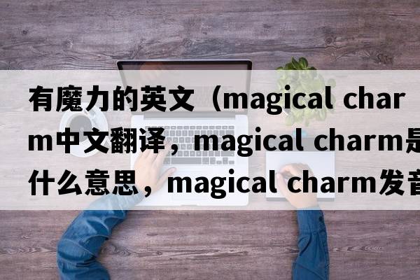 有魔力的英文（magical charm中文翻譯，magical charm是什么意思，magical charm發(fā)音、用法及例句）