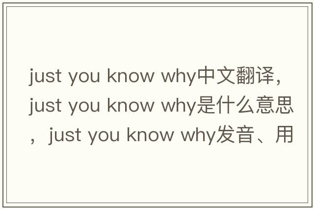 just you know why中文翻譯，just you know why是什么意思，just you know why發(fā)音、用法及例句