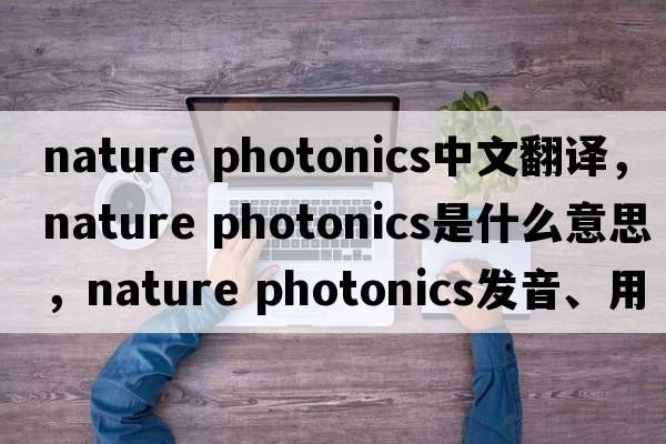 nature photonics中文翻譯，nature photonics是什么意思，nature photonics發(fā)音、用法及例句