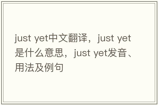 just yet中文翻譯，just yet是什么意思，just yet發(fā)音、用法及例句