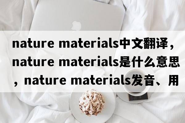 nature materials中文翻譯，nature materials是什么意思，nature materials發(fā)音、用法及例句