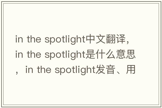 in the spotlight中文翻譯，in the spotlight是什么意思，in the spotlight發(fā)音、用法及例句
