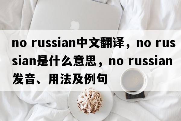 no russian中文翻譯，no russian是什么意思，no russian發(fā)音、用法及例句