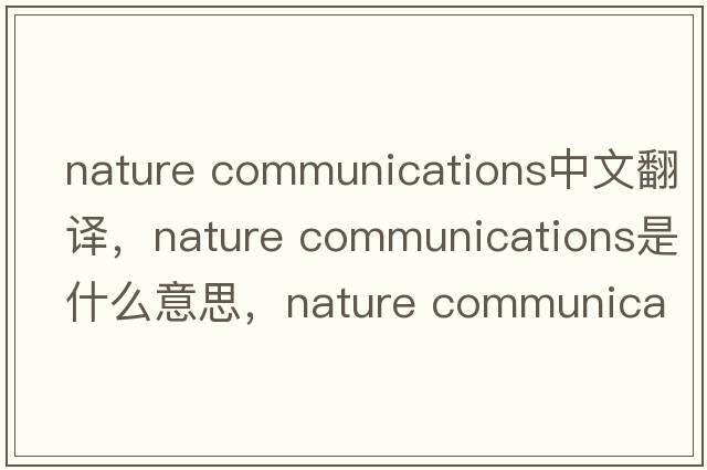 nature communications中文翻譯，nature communications是什么意思，nature communications發(fā)音、用法及例句