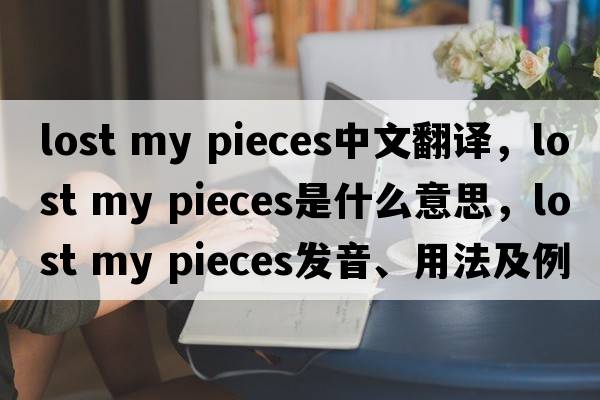 lost my pieces中文翻譯，lost my pieces是什么意思，lost my pieces發(fā)音、用法及例句