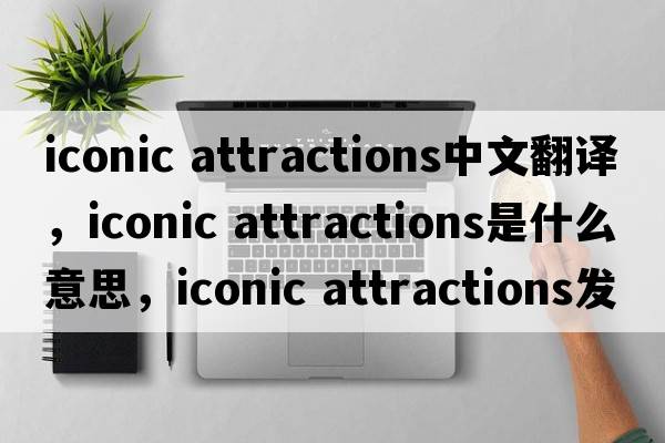 iconic attractions中文翻譯，iconic attractions是什么意思，iconic attractions發(fā)音、用法及例句