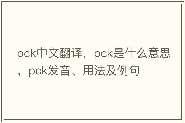 pck中文翻譯，pck是什么意思，pck發(fā)音、用法及例句