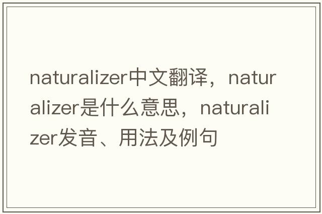 naturalizer中文翻譯，naturalizer是什么意思，naturalizer發(fā)音、用法及例句