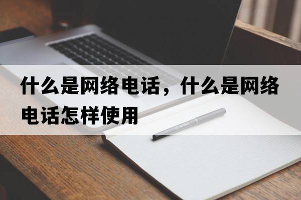 什么是網(wǎng)絡(luò)電話，什么是網(wǎng)絡(luò)電話怎樣使用