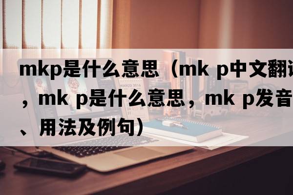 mkp是什么意思（mk p中文翻譯，mk p是什么意思，mk p發(fā)音、用法及例句）