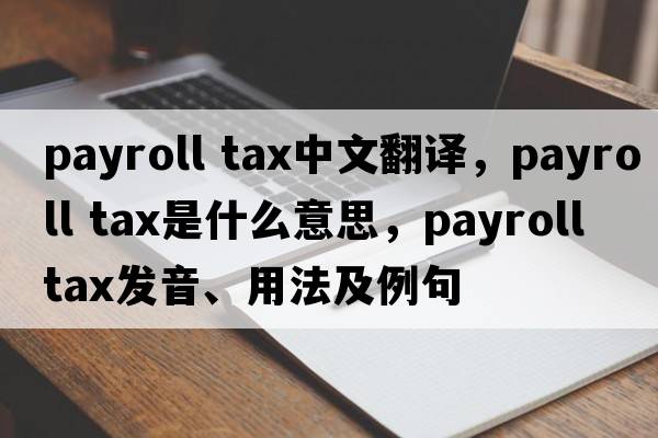 payroll tax中文翻譯，payroll tax是什么意思，payroll tax發(fā)音、用法及例句