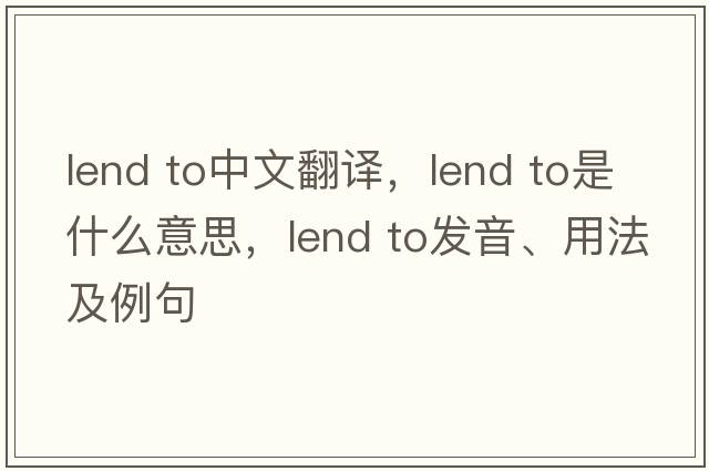 lend to中文翻譯，lend to是什么意思，lend to發(fā)音、用法及例句
