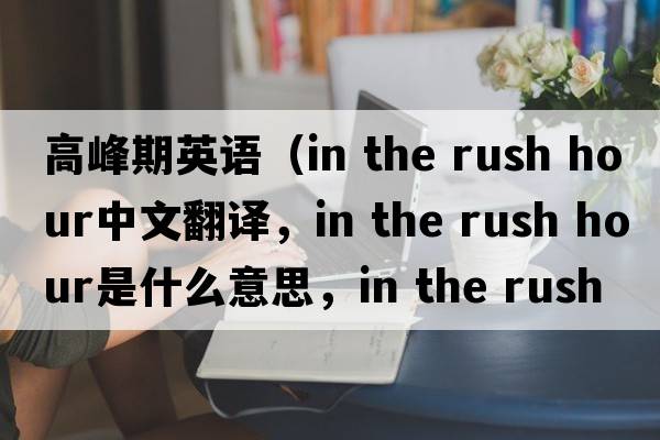 高峰期英語（in the rush hour中文翻譯，in the rush hour是什么意思，in the rush hour發(fā)音、用法及例句）
