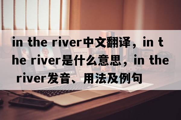 in the river中文翻譯，in the river是什么意思，in the river發(fā)音、用法及例句