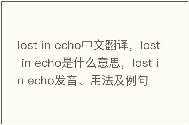 lost in echo中文翻譯，lost in echo是什么意思，lost in echo發(fā)音、用法及例句