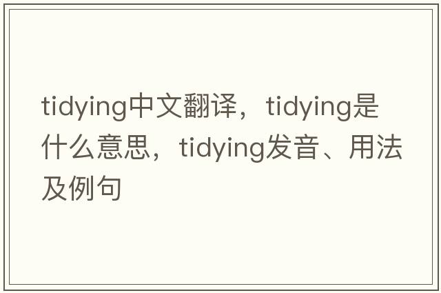 tidying中文翻譯，tidying是什么意思，tidying發(fā)音、用法及例句