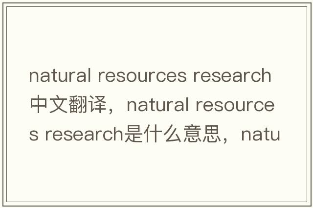 natural resources research中文翻譯，natural resources research是什么意思，natural resources research發(fā)音、用法及例句