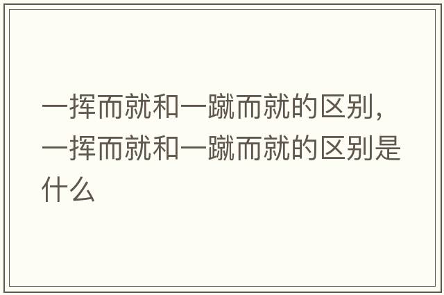 一揮而就和一蹴而就的區(qū)別，一揮而就和一蹴而就的區(qū)別是什么