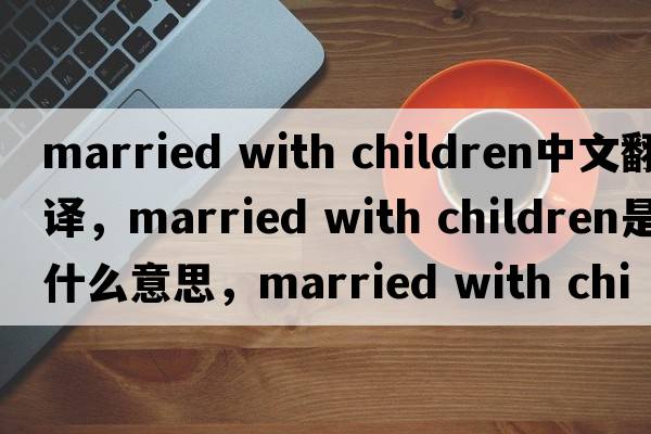 married with children中文翻譯，married with children是什么意思，married with children發(fā)音、用法及例句