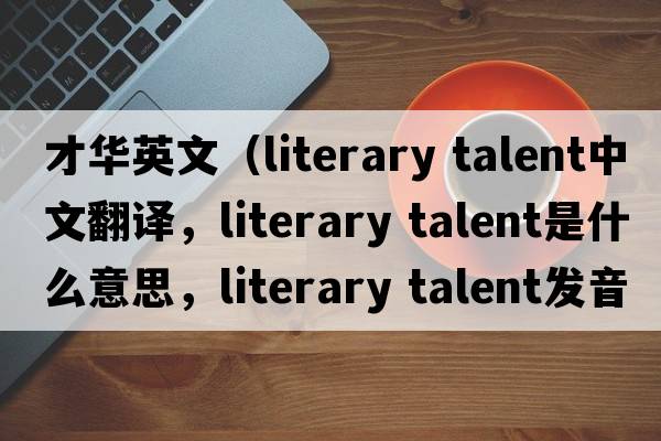 才華英文（literary talent中文翻譯，literary talent是什么意思，literary talent發(fā)音、用法及例句）