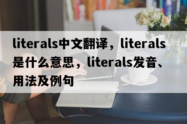 literals中文翻譯，literals是什么意思，literals發(fā)音、用法及例句